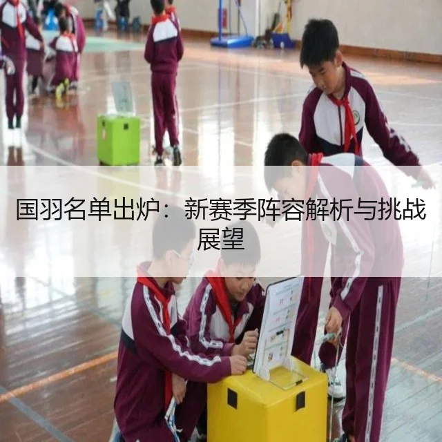 国羽名单出炉：新赛季阵容解析与挑战展望